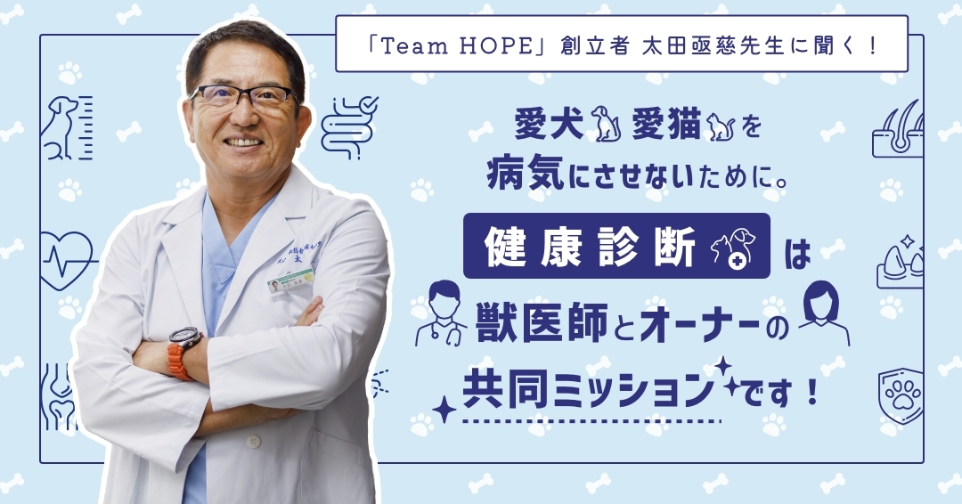 「Team HOPE」Founder（創立者）太田亟慈先生に聞く！愛犬、愛猫を病気にさせないために。「健康診断」は獣医師とオーナーの共同ミッションです！