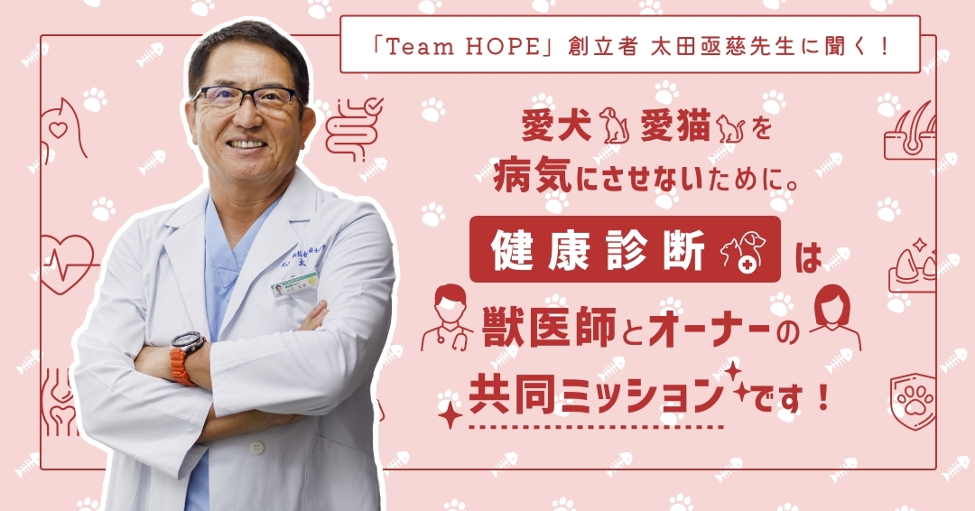 「Team HOPE」Founder（創立者）太田亟慈先生に聞く！愛犬、愛猫を病気にさせないために。「健康診断」は獣医師とオーナーの共同ミッションです！