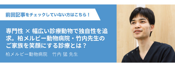 専門性×幅広い診療動物で独自性を追求。柏メルビー動物病院・竹内先生のご家族を笑顔にする診療とは？