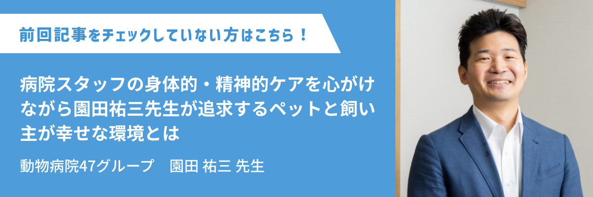 動物病院47グループ　園田 祐三 先生 病院スタッフの身体的・精神的ケアを心がけながら園田祐三先生が追求するペットと飼い主が幸せな環境とは