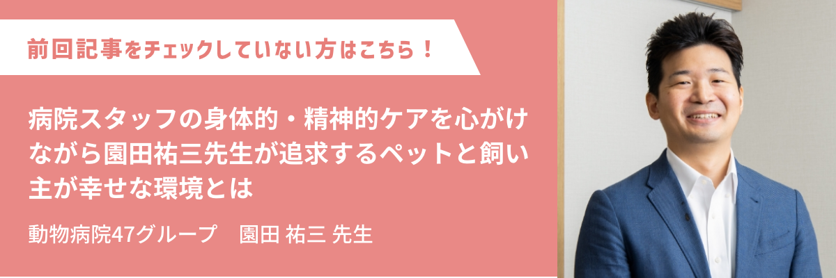 動物病院47グループ　園田 祐三 先生 病院スタッフの身体的・精神的ケアを心がけながら園田祐三先生が追求するペットと飼い主が幸せな環境とは