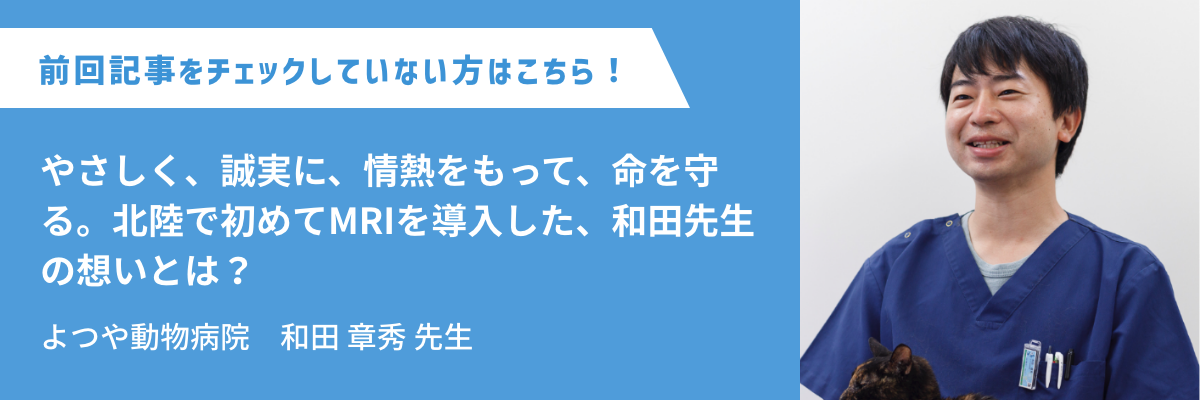 よつや動物病院　和田 章秀先生 やさしく、誠実に、情熱をもって、命を守る。北陸で初めてMRIを導入した、和田先生の想いとは？