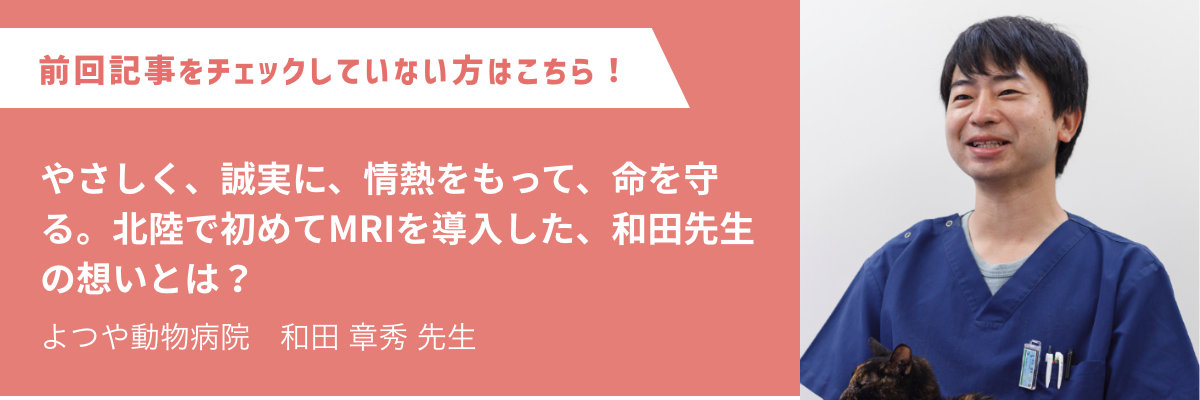 よつや動物病院　和田 章秀先生 やさしく、誠実に、情熱をもって、命を守る。北陸で初めてMRIを導入した、和田先生の想いとは？