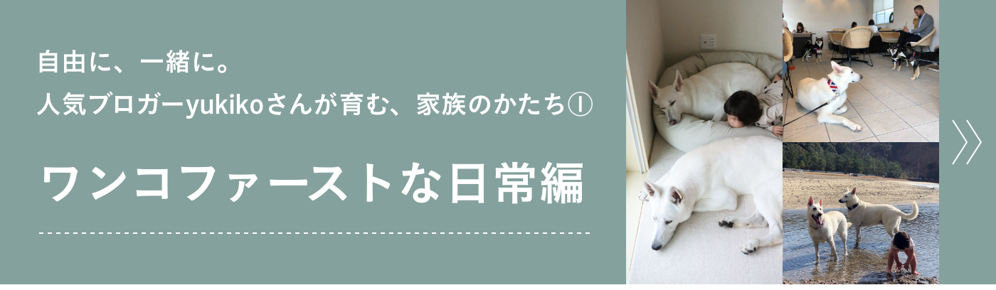 自由に、一緒に。人気ブロガーyukikoさんが育む、家族のかたち① 「ワンコファーストな日常編」へ
